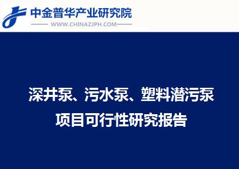 深井泵、污水泵、塑料潛污泵項(xiàng)目可行性研究報(bào)告
