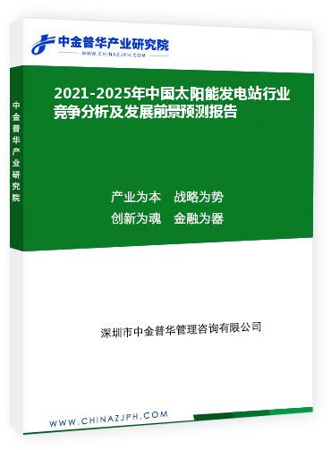 2021-2025年中國(guó)太陽能發(fā)電站行業(yè)競(jìng)爭(zhēng)分析及發(fā)展前景預(yù)測(cè)報(bào)告